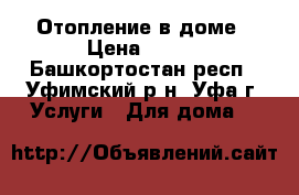 Отопление в доме › Цена ­ 300 - Башкортостан респ., Уфимский р-н, Уфа г. Услуги » Для дома   